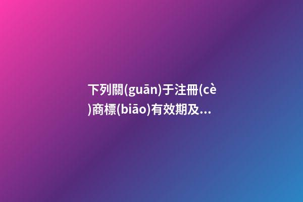 下列關(guān)于注冊(cè)商標(biāo)有效期及續(xù)展的表述中,不正確的是()。